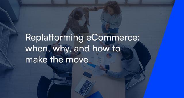 Replatforming eCommerce: when, why, and how to make the move